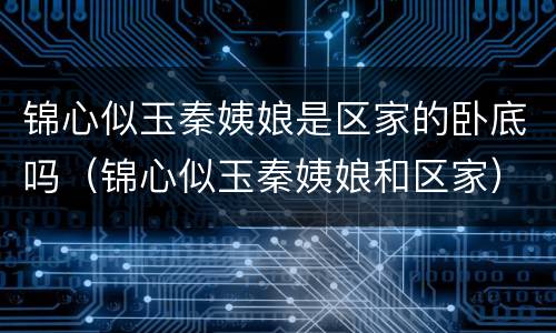 锦心似玉秦姨娘是区家的卧底吗（锦心似玉秦姨娘和区家）