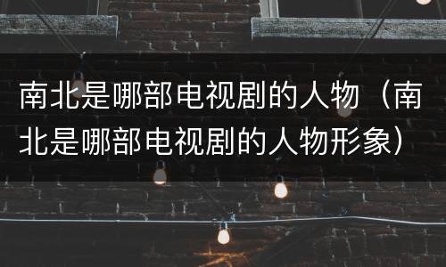 南北是哪部电视剧的人物（南北是哪部电视剧的人物形象）