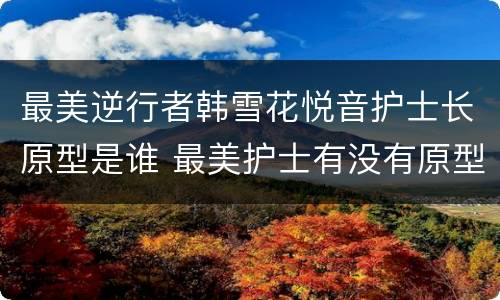 最美逆行者韩雪花悦音护士长原型是谁 最美护士有没有原型人物