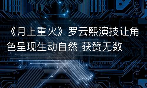 《月上重火》罗云熙演技让角色呈现生动自然 获赞无数