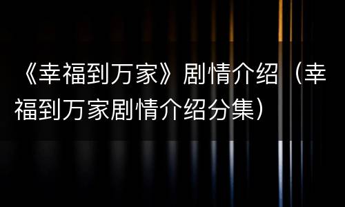 《幸福到万家》剧情介绍（幸福到万家剧情介绍分集）