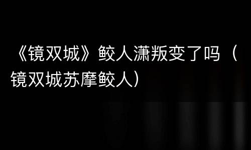《镜双城》鲛人潇叛变了吗（镜双城苏摩鲛人）