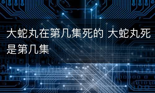 大蛇丸在第几集死的 大蛇丸死是第几集