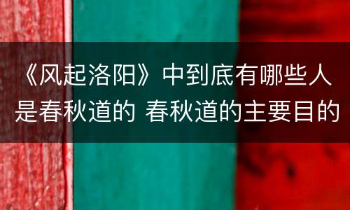《风起洛阳》中到底有哪些人是春秋道的 春秋道的主要目的猜测