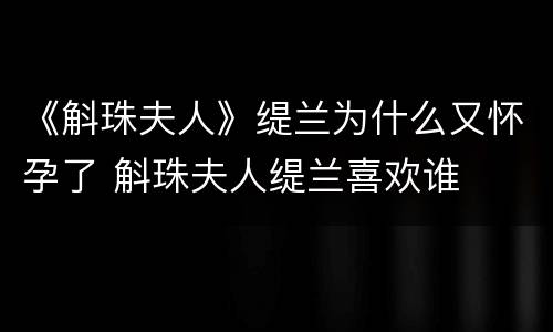 《斛珠夫人》缇兰为什么又怀孕了 斛珠夫人缇兰喜欢谁