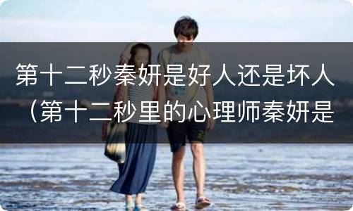 第十二秒秦妍是好人还是坏人（第十二秒里的心理师秦妍是坏人吗）