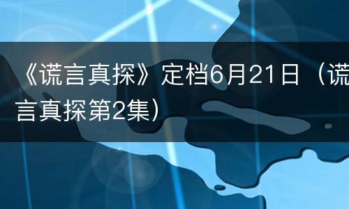 《谎言真探》定档6月21日（谎言真探第2集）