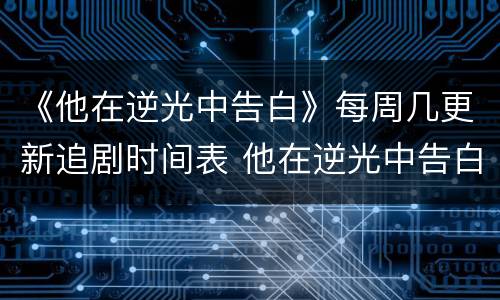 《他在逆光中告白》每周几更新追剧时间表 他在逆光中告白在哪看？
