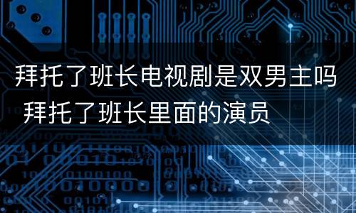 拜托了班长电视剧是双男主吗 拜托了班长里面的演员