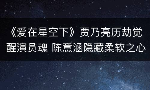 《爱在星空下》贾乃亮历劫觉醒演员魂 陈意涵隐藏柔软之心
