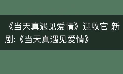 《当天真遇见爱情》迎收官 新剧:《当天真遇见爱情》