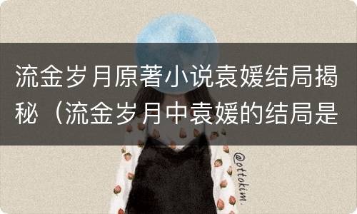 流金岁月原著小说袁媛结局揭秘（流金岁月中袁媛的结局是什么）