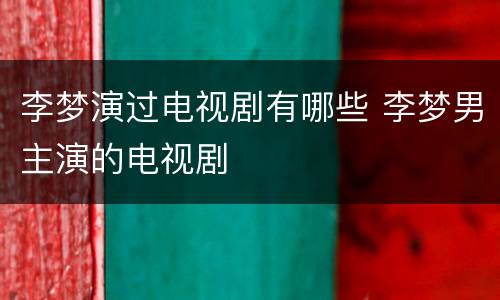 李梦演过电视剧有哪些 李梦男主演的电视剧