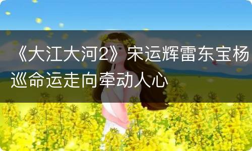 《大江大河2》宋运辉雷东宝杨巡命运走向牵动人心