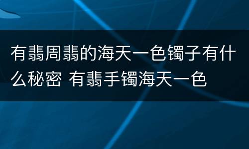 有翡周翡的海天一色镯子有什么秘密 有翡手镯海天一色