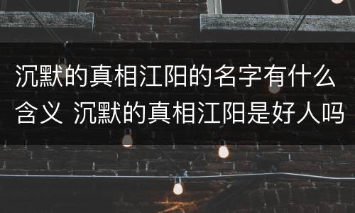 沉默的真相江阳的名字有什么含义 沉默的真相江阳是好人吗
