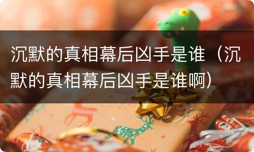 沉默的真相幕后凶手是谁（沉默的真相幕后凶手是谁啊）