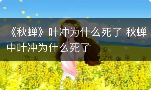 《秋蝉》叶冲为什么死了 秋蝉中叶冲为什么死了