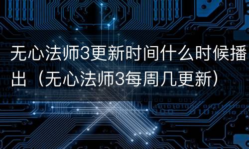 无心法师3更新时间什么时候播出（无心法师3每周几更新）