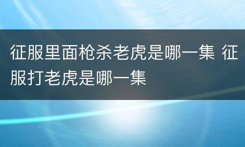 征服里面枪杀老虎是哪一集 征服打老虎是哪一集
