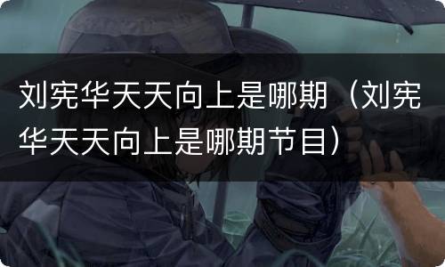 刘宪华天天向上是哪期（刘宪华天天向上是哪期节目）