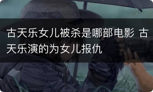 古天乐女儿被杀是哪部电影 古天乐演的为女儿报仇