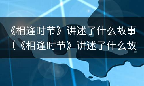 《相逢时节》讲述了什么故事（《相逢时节》讲述了什么故事情节）