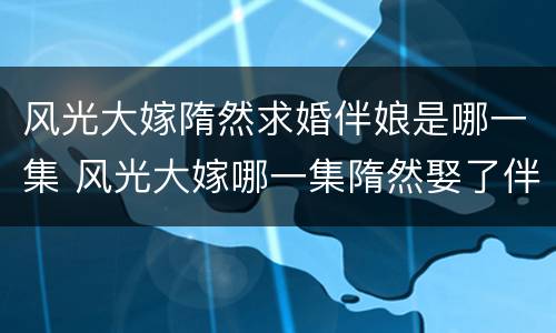 风光大嫁隋然求婚伴娘是哪一集 风光大嫁哪一集隋然娶了伴娘