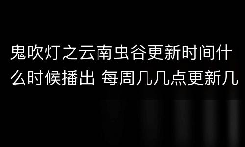 鬼吹灯之云南虫谷更新时间什么时候播出 每周几几点更新几集