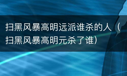 扫黑风暴高明远派谁杀的人（扫黑风暴高明元杀了谁）
