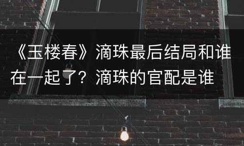 《玉楼春》滴珠最后结局和谁在一起了？滴珠的官配是谁
