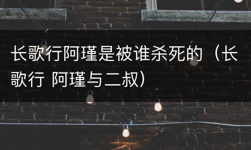 长歌行阿瑾是被谁杀死的（长歌行 阿瑾与二叔）