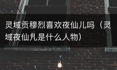 灵域贡穆烈喜欢夜仙儿吗（灵域夜仙儿是什么人物）