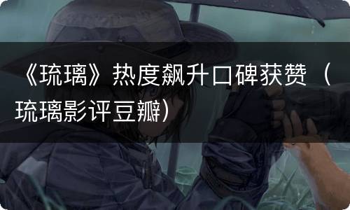 《琉璃》热度飙升口碑获赞（琉璃影评豆瓣）