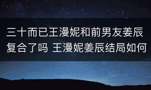三十而已王漫妮和前男友姜辰复合了吗 王漫妮姜辰结局如何