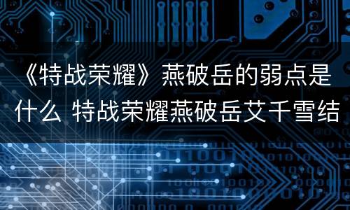 《特战荣耀》燕破岳的弱点是什么 特战荣耀燕破岳艾千雪结局