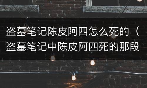 盗墓笔记陈皮阿四怎么死的（盗墓笔记中陈皮阿四死的那段）