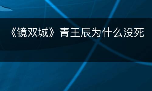 《镜双城》青王辰为什么没死
