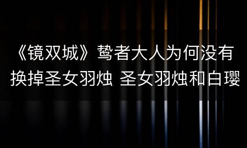 《镜双城》鸷者大人为何没有换掉圣女羽烛 圣女羽烛和白璎的前世有什么关系