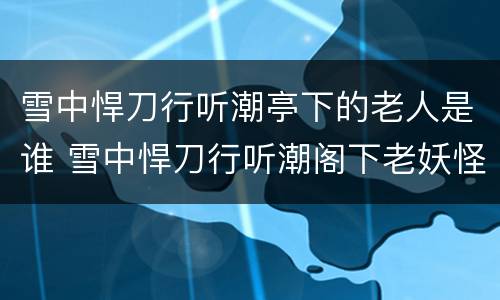 雪中悍刀行听潮亭下的老人是谁 雪中悍刀行听潮阁下老妖怪是谁