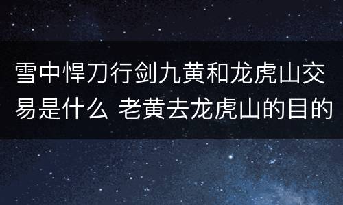 雪中悍刀行剑九黄和龙虎山交易是什么 老黄去龙虎山的目的揭秘