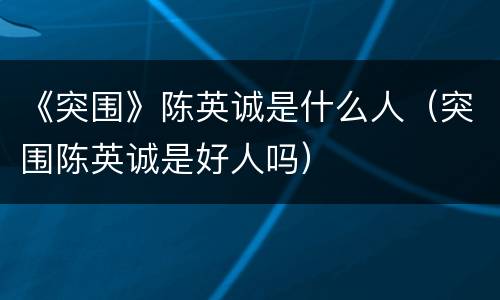 《突围》陈英诚是什么人（突围陈英诚是好人吗）