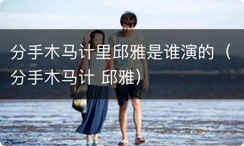 分手木马计里邱雅是谁演的（分手木马计 邱雅）