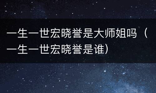 一生一世宏晓誉是大师姐吗（一生一世宏晓誉是谁）