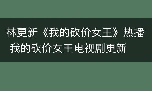 林更新《我的砍价女王》热播 我的砍价女王电视剧更新