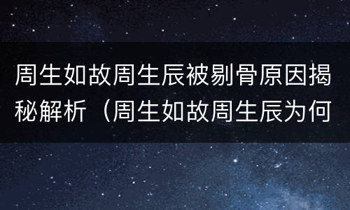 周生如故周生辰被剔骨原因揭秘解析（周生如故周生辰为何被剔骨）