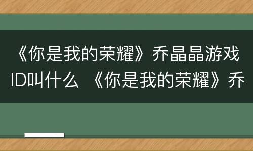 《你是我的荣耀》乔晶晶游戏ID叫什么 《你是我的荣耀》乔晶晶游戏id叫什么来着