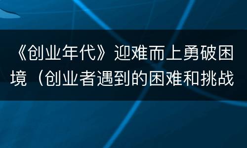 《创业年代》迎难而上勇破困境（创业者遇到的困难和挑战）