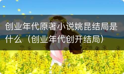 创业年代原著小说姚昆结局是什么（创业年代创开结局）