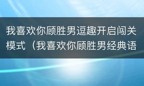 我喜欢你顾胜男逗趣开启闯关模式（我喜欢你顾胜男经典语录）